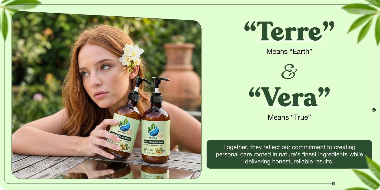 "Terre" means "Earth"&"Vera" means "True"Together, they reflect our commitment to creating personal care rooted in nature's finest ingredients while delivering honest, reliable results.