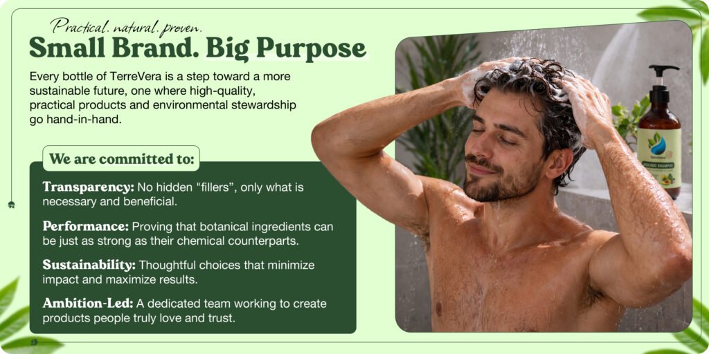 Practical. natural. preven.Small Brand. Big PurposeEvery bottle of TerreVera is a step toward a more sustainable future, one where high-quality, practical products and environmental stewardship go hand-in-hand.We are committed to:Transparency: No hidden "fillers", only what is necessary and beneficial.Performance: Proving that botanical ingredients can be just as strong as their chemical counterparts.Sustainability: Thoughtful choices that minimize impact and maximize results.Ambition-Led: A dedicated team working to create products people truly love and trust.